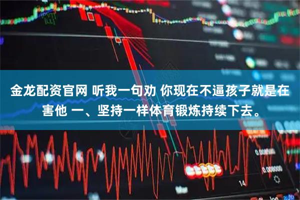 金龙配资官网 听我一句劝 你现在不逼孩子就是在害他 一、坚持一样体育锻炼持续下去。